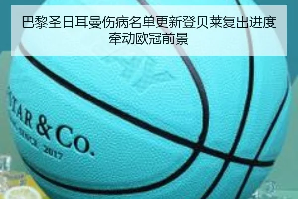巴黎圣日耳曼伤病名单更新登贝莱复出进度牵动欧冠前景
